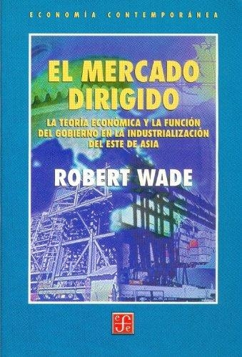 Mercado dirigido, El. La teoría económica y la función del gobierno en la industrialización del