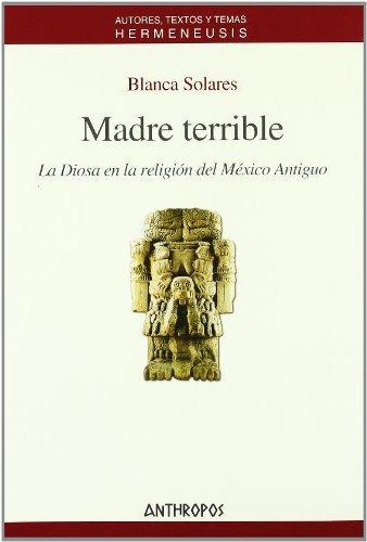 Madre Terrible. La Diosa En La Religion Del Mexico Antiguo