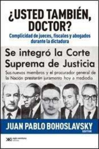 Usted Tambien Doctor? Complicidad De Jueces Fiscales Y Abogados Durante La Dictadura