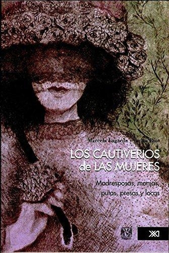Cautiverios De Las Mujeres. Madresposas, Monjas, Putas, Presas Y Locas, Los