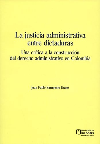 Justicia Administrativa Entre Dictaduras Una Critica A La Construccion Del Derecho Administrativo En Colombia,