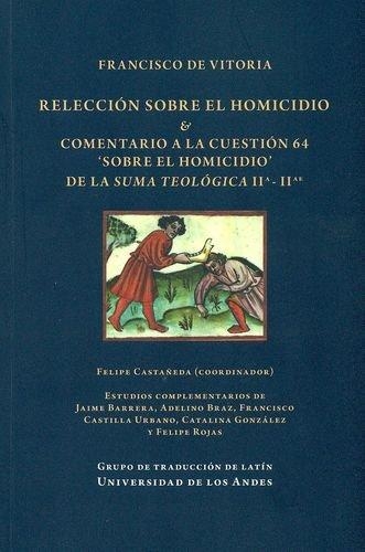 Francisco De Vitoria. Releccion Sobre El Homicidio Y Comentario A La Cuestion 64 'Sobre El Homicidio'