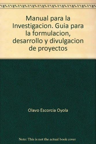 Manual Para La Investigacion. Guia Para La Formulacion, Desarrollo Y Divulgacion De Proyectos