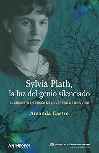 Sylvia Plath. La Luz Del Genio Silenciado. El Cineasta En Busca De La Verdad De Una Vida