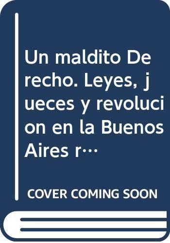 Un Maldito Derecho. Leyes, Jueces Y Revolucion En La Buenos Aires Republicana 1810-1830