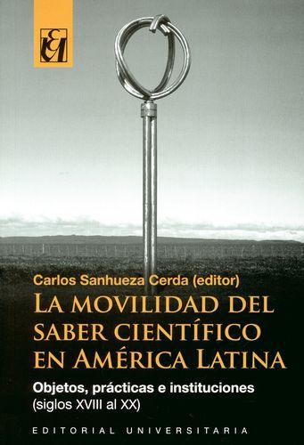 Movilidad Del Saber Cientifico En America Latina. Objetos Practicas E Instituciones (Siglos Xviii Al Xx), La