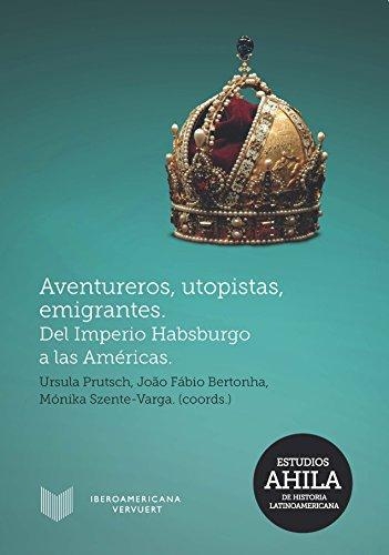 Aventureros Utopistas Emigrantes. Del Imperio Habsburgo A Las Americas