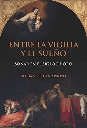 Entre La Vigilia Y El Sueño Soñar En El Siglo De Oro