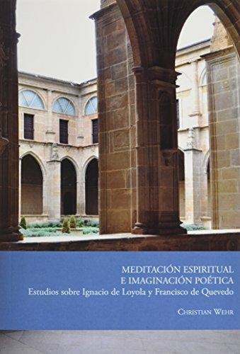 Meditacion Espiritual E Imaginacion Poetica. Estudios Sobre Ignacio De Loyola Y Francisco De Quevedo