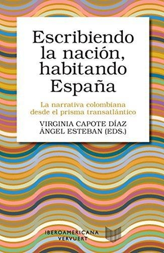 Escribiendo La Nacion Habitando España. La Narrativa Colombiana Desde El Prisma Transatlantico