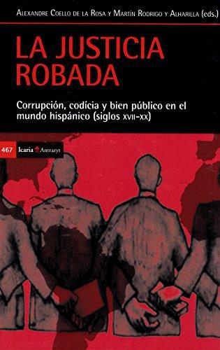 Justicia Robada Corrupcion Codicia Y Bien Publico En El Mundo Hispanico Siglos Xvii-Xx, La