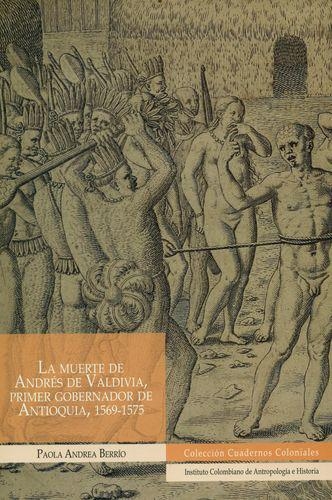 Muerte De Andres De Valdivia Primer Gobernador De Antioquia 1569-1575, La