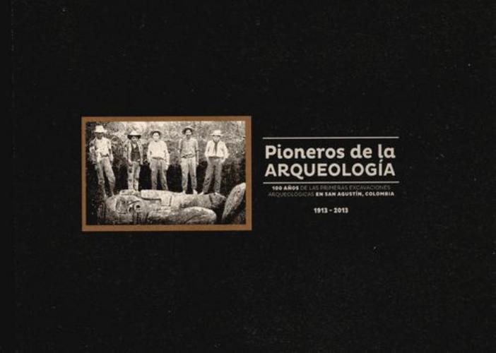 Pioneros De La Arqueologia 100 Años De Las Primeras Excavaciones Arqueologicas En San Agustin Colombia 1913-20