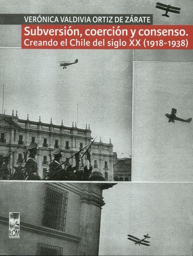 Subversion, Coercion Y Consenso. Creando El Chile Del Siglo Xx / 1918-1938