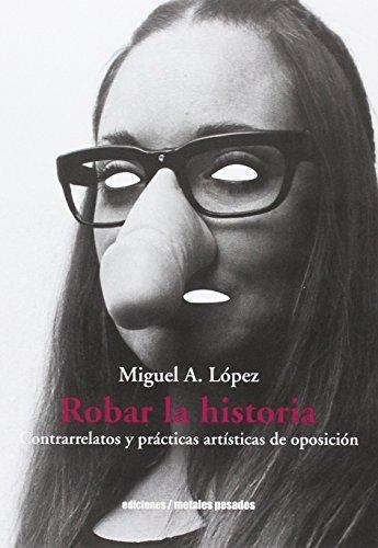 Robar La Historia. Contrarrelatos Y Practicas Artisticas De Oposicion