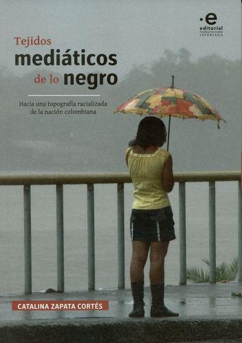 Tejidos Mediaticos De Lo Negro Hacia Una Topografia Racializada De La Nacion Colombiana