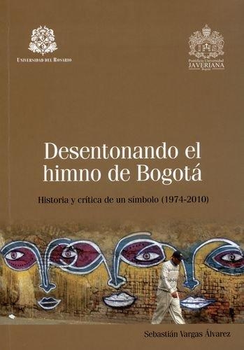 Desentonando El Himno De Bogota. Historia Y Critica De Un Simbolo (1974-2010)