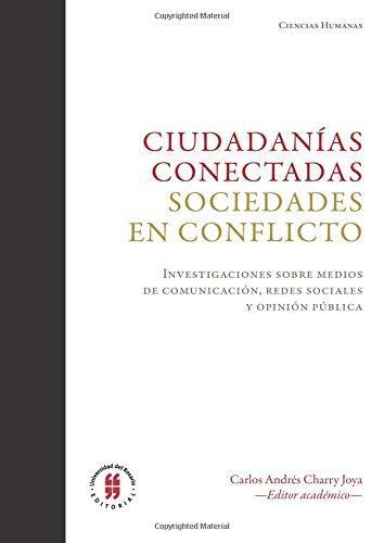 Ciudadanias Conectadas Sociedades En Conflicto. Investigaciones Sobre Medios De Comunicacion, Redes Sociales