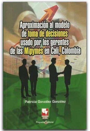 Aproximacion Al Modelo De Toma De Decisiones Usado Por Los Gerentes De Las Mipymes En Cali Colombia