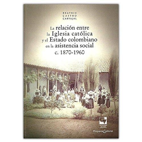 Relacion Entre La Iglesia Catolica Y El Estado Colombiano En La Asistencia Social C.1870-1960, La