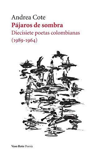 Pajaros De Sombra. Diecisiete Poetas Colombianas 1989-1964