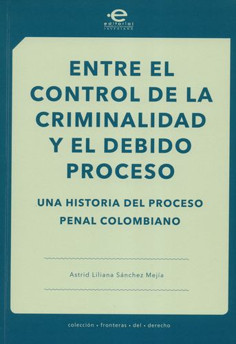 Entre El Control De La Criminalidad Y El Debido Proceso Una Historia Del Proceso Penal Colombiano