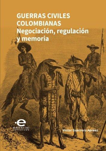 Guerras Civiles Colombianas Negociacion Regulacion Y Memoria