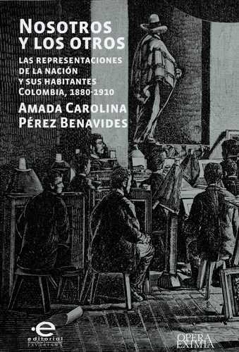 Nosotros Y Los Otros Las Representaciones De La Nacion Y Sus Habitantes Colombia, 1880-1910