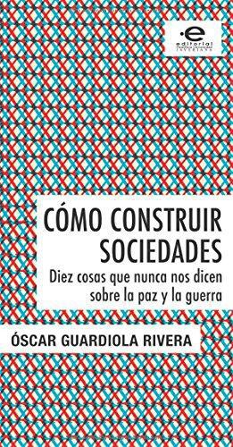 Como Construir Sociedades. Diez Cosas Que Nunca Nos Dicen Sobre La Paz Y La Guerra