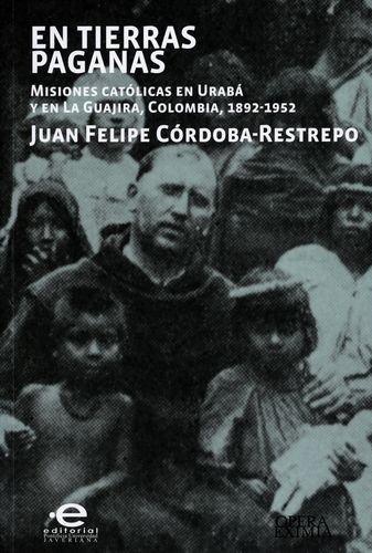 En Tierras Paganas. Misiones Catolicas En Uraba Y En La Guajira Colombia 1892-1952