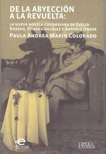 De La Abyeccion A La Revuelta: La Novela Colombiana De Evelio Rosero, Tomas Gonzalez Y Antonio Ungar