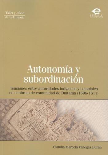 Autonomia Y Subordinacion. Tensiones Entre Autoridades Indigenas Y Coloniales En El Obraje De Duitama (1596)