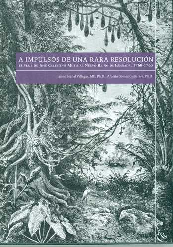 A Impulsos De Una Rara Resolucion. El Viaje De Jose Celestino Mutis Al Nuevo Reino De Granada, 1760-1763